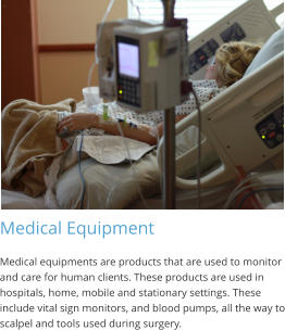 Medical Equipment Medical equipments are products that are used to monitor and care for human clients. These products are used in hospitals, home, mobile and stationary settings. These include vital sign monitors, and blood pumps, all the way to scalpel and tools used during surgery.